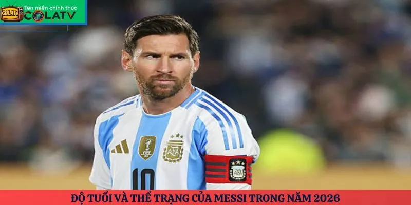 Độ tuổi và thể trạng của Messi trong năm 2026