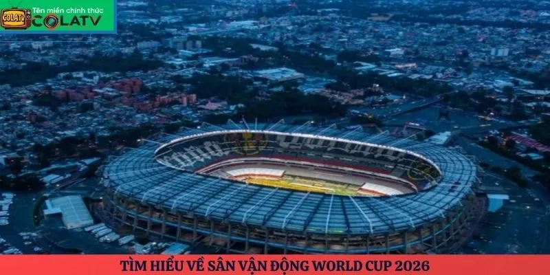 Tìm hiểu về sân vận động World Cup 2026