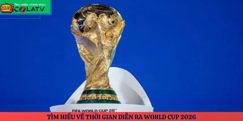 Tìm hiểu về thời gian diễn ra World Cup 2026