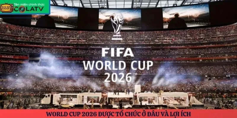 World Cup 2026 được tổ chức ở đâu và lợi ích